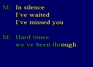 M2 In silence
I've waited
I've missed you

Hard times
we've been through