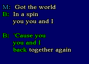 M2 Got the world
B2 In a spin
you you and I

B2 oCause you
you and I
back together again