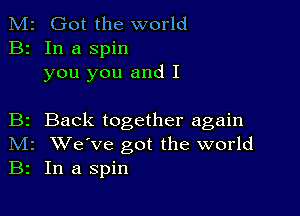 M2 Got the world
B2 In a spin
you you and I

B2 Back together again
IVIr We've got the world
B2 In a spin