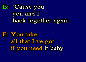 B2 oCause you
you and I
back together again

F2 You take
all that I've got
if you need it baby