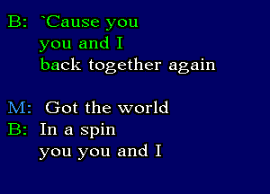 B2 oCause you
you and I
back together again

M2 Got the world
B2 In a spin
you you and I