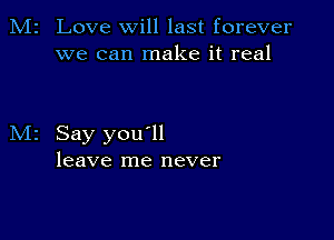 Love will last forever
we can make it real

Say you ll
leave me never