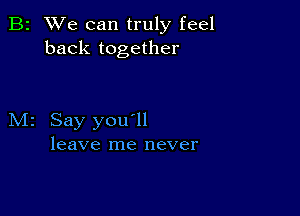 B2 We can truly feel
back together

M2 Say you ll
leave me never