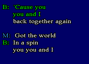 B2 oCause you
you and I
back together again

M2 Got the world
B2 In a spin
you you and I