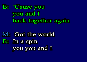 B2 oCause you
you and I
back together again

M2 Got the world
B2 In a spin
you you and I