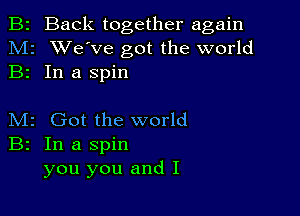 B2 Back together again
M2 XVe've got the world
B2 In a spin

M2 Got the world
B2 In a spin
you you and I