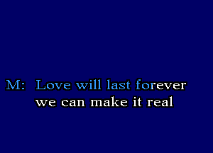 M2 Love will last forever
we can make it real