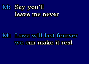 Say you'll
leave me never

Love will last forever
we can make it real