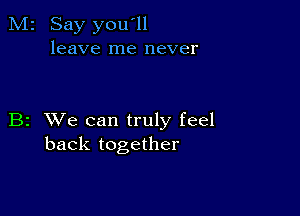 M2 Say you'll
leave me never

B2 XVe can truly feel
back together