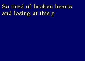 So tired of broken hearts
and losing at this g