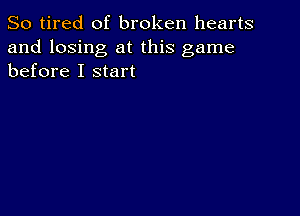 So tired of broken hearts

and losing at this game
before I start