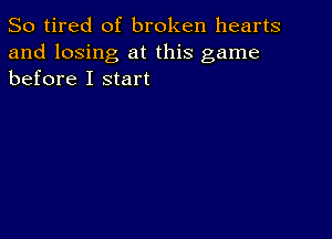 So tired of broken hearts

and losing at this game
before I start