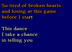 So tired of broken hearts

and losing at this game
before I start

This dance

I take a chance
in telling you