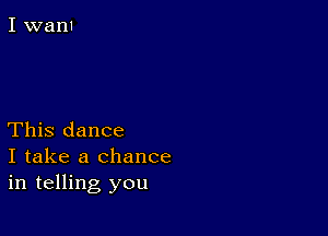 This dance

I take a chance
in telling you