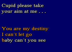 Cupid please take
your aim at me . . .

You are my destiny
I can't let go
baby can't you see