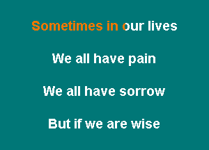 Sometimes in our lives

We all have pain

We all have sorrow

But if we are wise