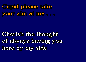 Cupid please take
your aim at me . . .

Cherish the thought
of always having you
here by my side