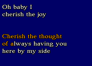 Oh baby I
cherish the joy

Cherish the thought
of always having you
here by my side