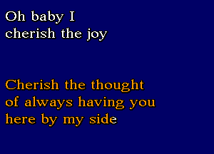 Oh baby I
cherish the joy

Cherish the thought
of always having you
here by my side