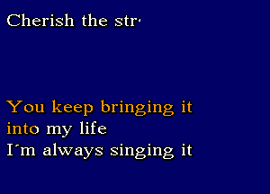 Cherish the str-

You keep bringing it
into my life
I'm always singing it