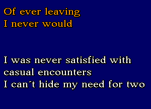 0f ever leaving
I never would

I was never satisfied with
casual encounters
I can't hide my need for two