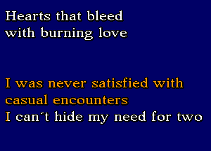 Hearts that bleed
With burning love

I was never satisfied with
casual encounters
I can't hide my need for two