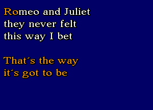 Romeo and Juliet
they never felt
this way I bet

That's the way
ifs got to be