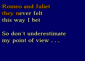 Romeo and Juliet
they never felt
this way I bet

So don't underestimate
my point of view . .