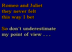 Romeo and Juliet
they never felt
this way I bet

So don't underestimate
my point of view . .