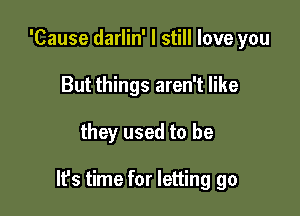 'Cause darlin' I still love you
But things aren't like

they used to be

lfs time for letting go