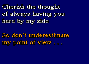 Cherish the thought
of always having you
here by my side

So don't underestimate
my point of view . .