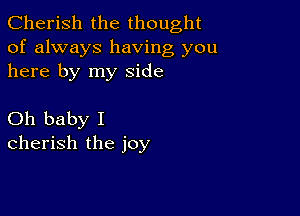 Cherish the thought
of always having you
here by my side

Oh baby I
cherish the joy