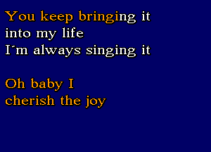 You keep bringing it
into my life
I'm always Singing it

Oh baby I
cherish the joy