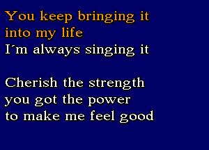 You keep bringing it
into my life
I'm always Singing it

Cherish the strength
you got the power
to make me feel good