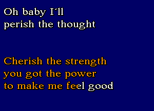 Oh baby I ll
perish the thought

Cherish the strength
you got the power
to make me feel good