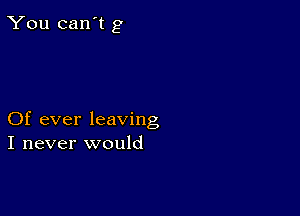 You can't g

Of ever leaving
I never would