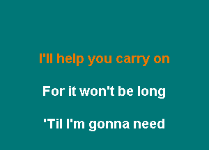 I'll help you carry on

For it won't be long

'Til I'm gonna need