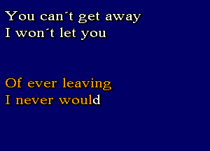 You can't get away
I won't let you

Of ever leaving
I never would