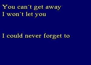 You can't get away
I won't let you

I could never forget to