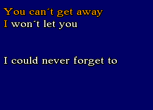 You can't get away
I won't let you

I could never forget to