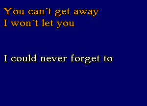 You can't get away
I won't let you

I could never forget to