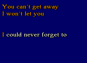 You can't get away
I won't let you

I could never forget to