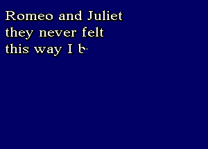 Romeo and Juliet
they never felt
this way I b