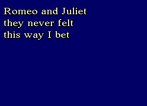 Romeo and Juliet
they never felt
this way I bet