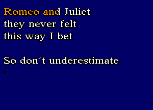 Romeo and Juliet
they never felt
this way I bet

So don't underestimate