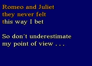 Romeo and Juliet
they never felt
this way I bet

So don't underestimate
my point of view . .