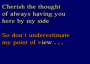 Cherish the thought
of always having you
here by my side

So don't underestimate
my point of view . .