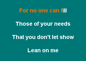 For no one can fill

Those of your needs

That you don't let show

Lean on me