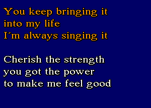 You keep bringing it
into my life
I'm always Singing it

Cherish the strength
you got the power
to make me feel good