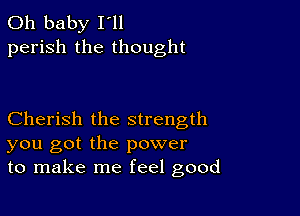 Oh baby I ll
perish the thought

Cherish the strength
you got the power
to make me feel good